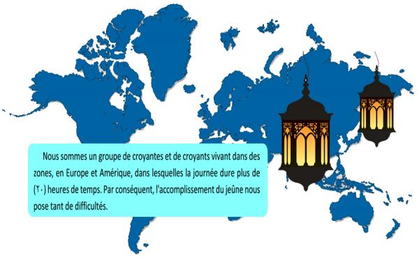 Nous sommes un groupe de croyantes et de croyants vivant dans des zones, en Europe et Amérique, dans lesquelles la journée dure plus de (20) heures de temps. Par conséquent, l'accomplissement du jeûne nous pose tant de difficultés.